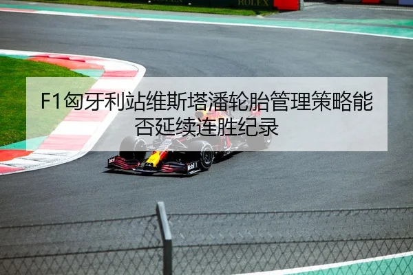 F1匈牙利站维斯塔潘轮胎管理策略能否延续连胜纪录