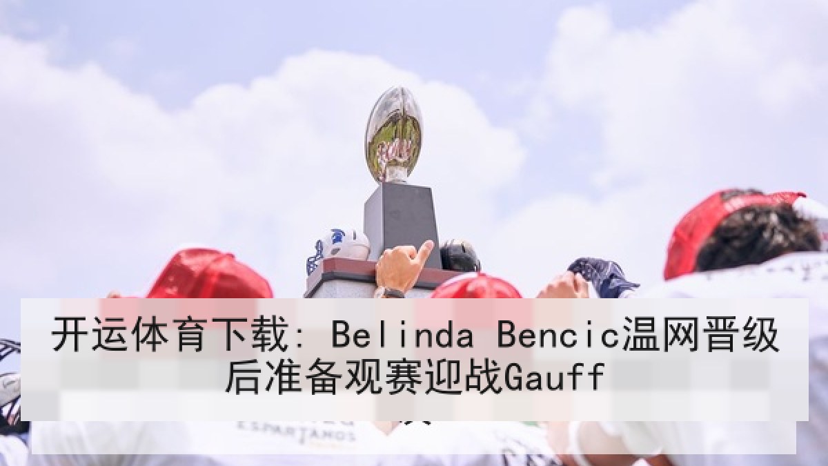 开运体育下载: Belinda Bencic温网晋级后准备观赛迎战Gauff