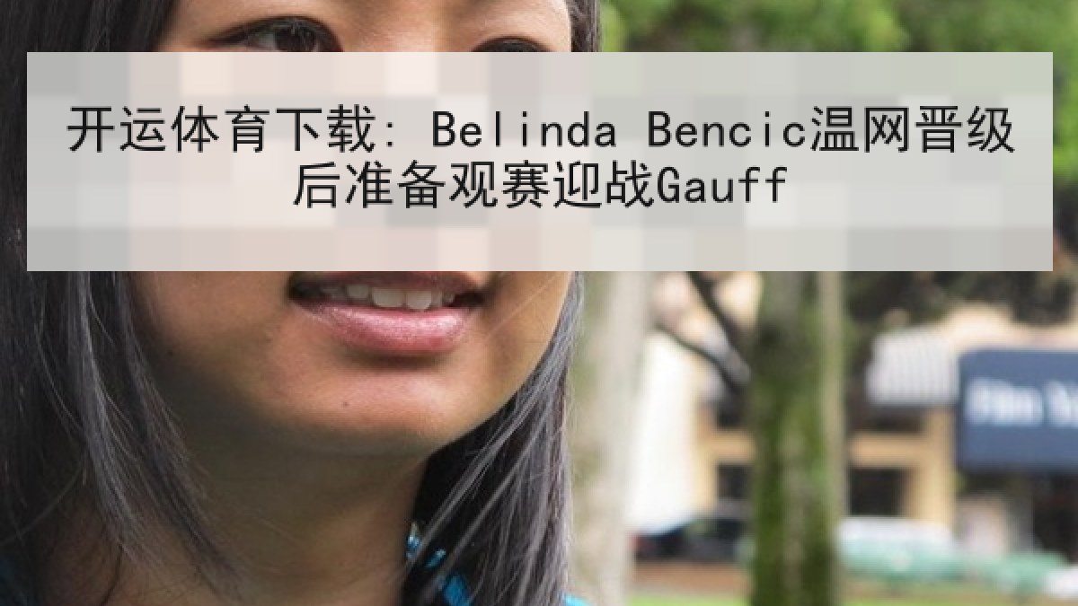 开运体育下载: Belinda Bencic温网晋级后准备观赛迎战Gauff