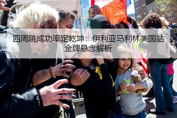 四周跳成功率定乾坤：伊利亚马利林美国站金牌悬念解析