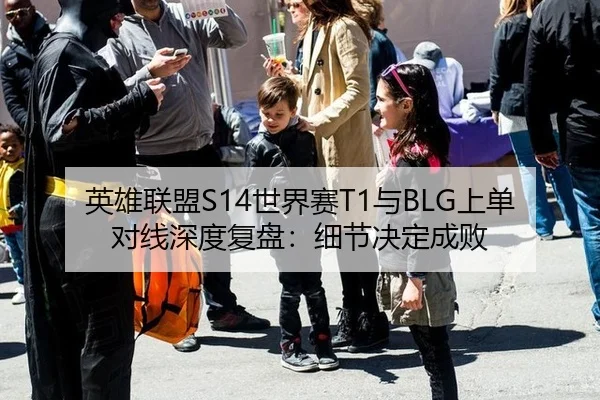 英雄联盟S14世界赛T1与BLG上单对线深度复盘：细节决定成败