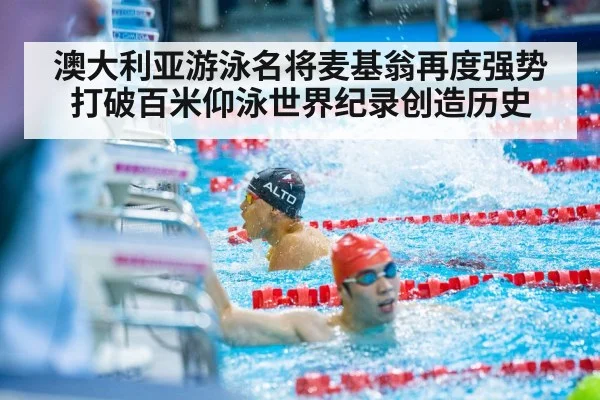 澳大利亚游泳名将麦基翁再度强势打破百米仰泳世界纪录创造历史