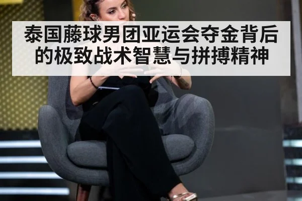 泰国藤球男团亚运会夺金背后的极致战术智慧与拼搏精神